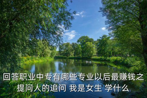 回答职业中专有哪些专业以后最赚钱之提问人的追问 我是女生 学什么