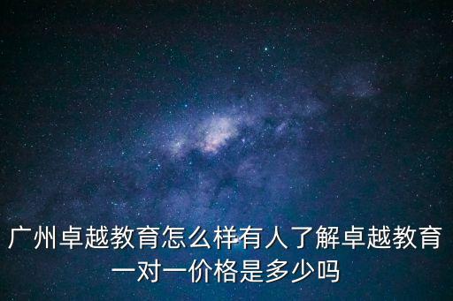 广州卓越教育怎么样有人了解卓越教育一对一价格是多少吗