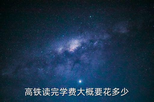高铁读完学费大概要花多少