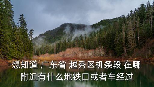 想知道 广东省 越秀区机条段 在哪附近有什么地铁口或者车经过