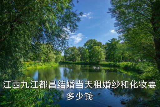 江西九江都昌结婚当天租婚纱和化妆要多少钱