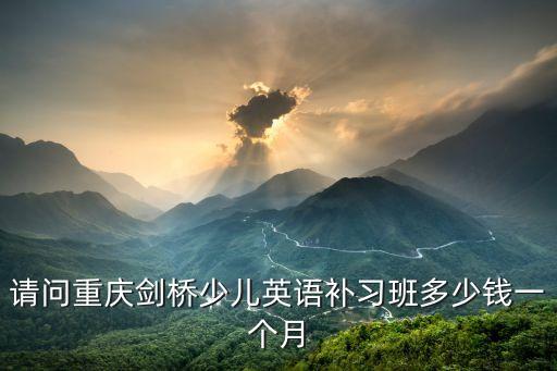 请问重庆剑桥少儿英语补习班多少钱一个月