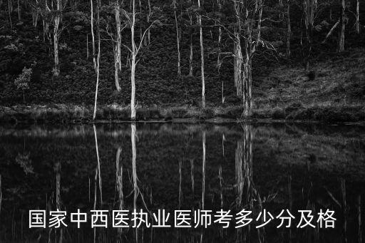 国家中西医医师资格分数多少及格，中西医医师执业资格考多少分合格