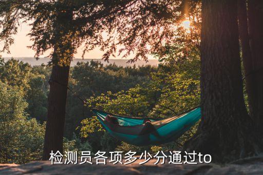 检验士考试多少分过，检测员各项多少分通过to