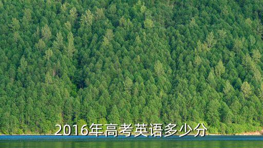 2016高考英语多少分，英语高考2016年大概是多少分呀