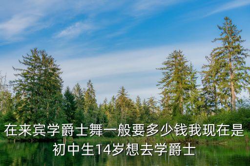在来宾学爵士舞一般要多少钱我现在是初中生14岁想去学爵士