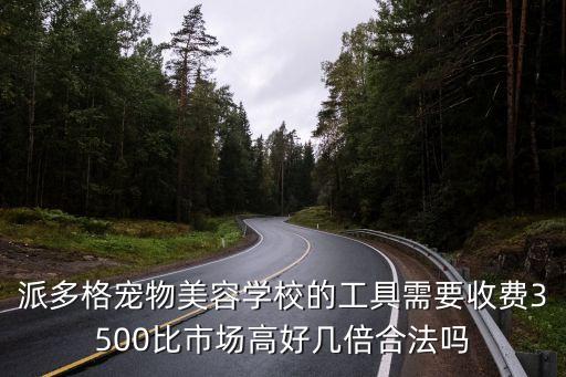派多格宠物美容学校的工具需要收费3500比市场高好几倍合法吗