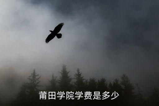 莆田学院的学费是多少，莆田学院的广告学一年学费大概多少急急急