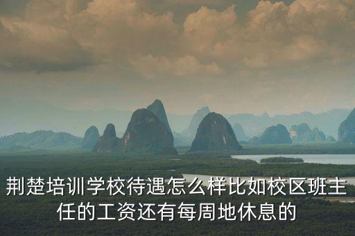 荆楚培训学校待遇怎么样比如校区班主任的工资还有每周地休息的