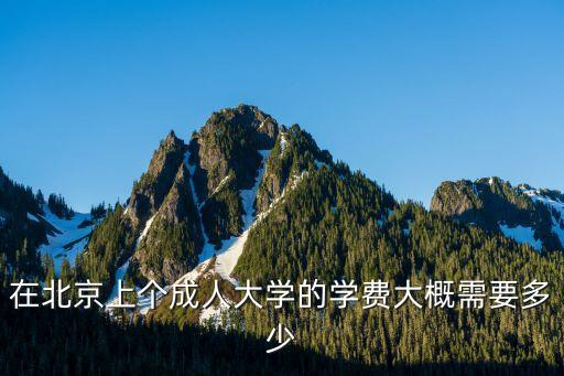 在北京上个成人大学的学费大概需要多少