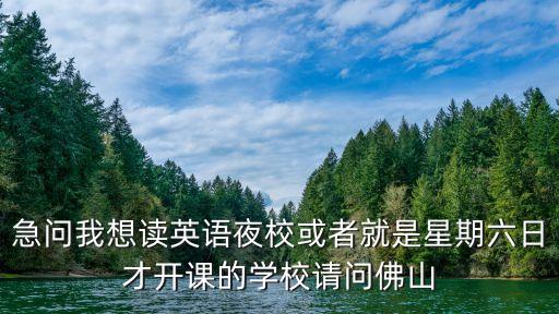 急问我想读英语夜校或者就是星期六日才开课的学校请问佛山