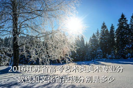 2016年艺考省控线是多少，2016年广西省艺术类最低文化省控线是多少