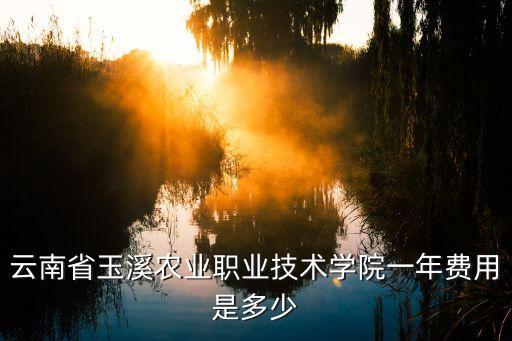 云南省玉溪农业职业技术学院一年费用是多少