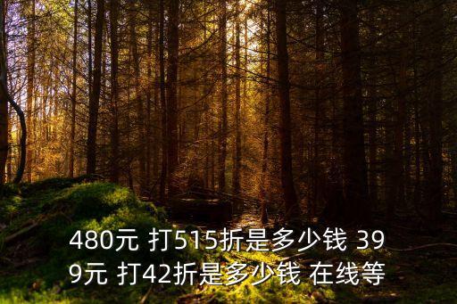 480元 打515折是多少钱 399元 打42折是多少钱 在线等