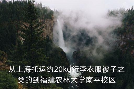 从上海托运约20kg行李衣服被子之类的到福建农林大学南平校区