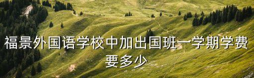 福景外国语学校中加出国班一学期学费要多少