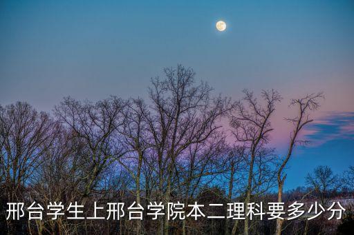 邢台学院多少分能上，邢台学生上邢台学院本二理科要多少分