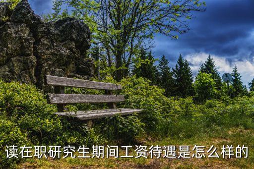 在职研究生领多少工资，在职研究生得花多少钱
