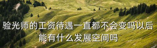 验光师的工资待遇一直都不会变吗以后能有什么发展空间吗