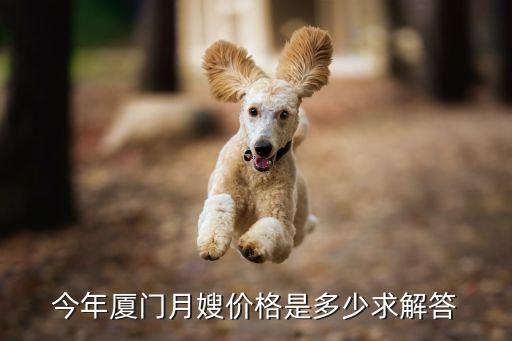 厦门月嫂大概多少钱一个月多少钱，请问厦门育儿嫂服务一般价位是多少臻爱育儿嫂怎么样