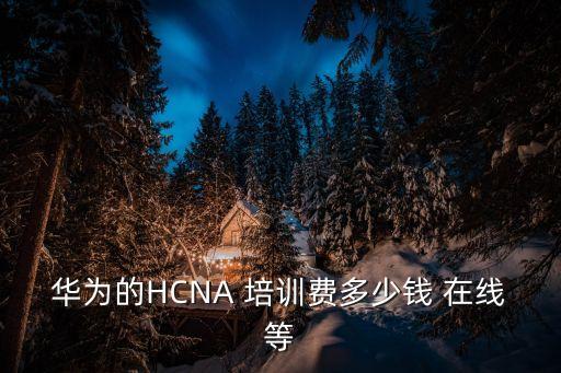 华为HCIA培训多少钱，华为HCIE培训多少钱