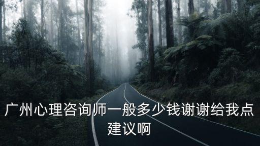 广州心理咨询师一般多少钱谢谢给我点建议啊