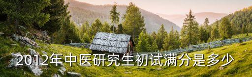 2012年中医研究生初试满分是多少