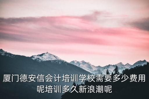 厦门德安信会计培训学校需要多少费用呢培训多久新浪潮呢