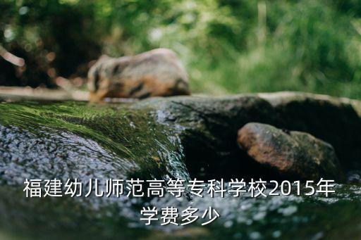 福建幼儿师范高等专科学校2015年学费多少
