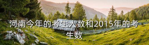 2015河南有多少考生，河南今年的考生人数和2015年的考生数