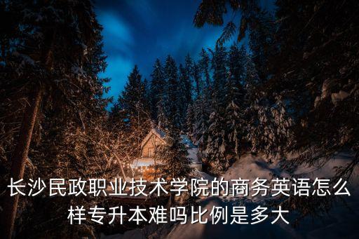 长沙民政专升本多少人，长沙民政职业技术学院专升本后是读几本读几年在社会上会被认同