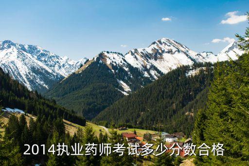 2014执业药师考多少分通过，2014年执业药师考试多少分合格