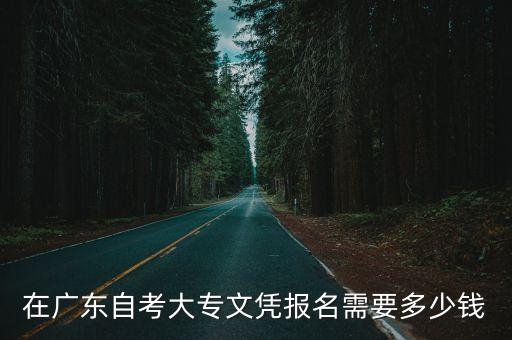 广东整个自考大专多少钱，在广东省自考专科大概需要花多少钱