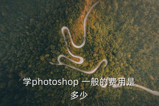 学photoshop 一般的费用是多少
