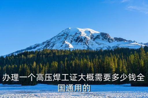 办理一个高压焊工证大概需要多少钱全国通用的