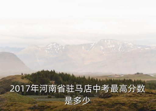 2017年河南省驻马店中考最高分数是多少