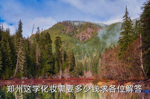 郑州这学化妆需要多少钱求各位解答