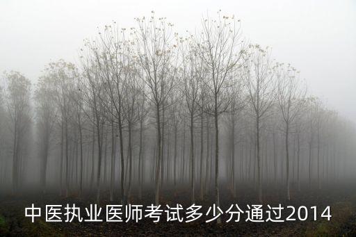 2014年国家中医医师分数多少通过，2014年中医执业医师分数多少合格