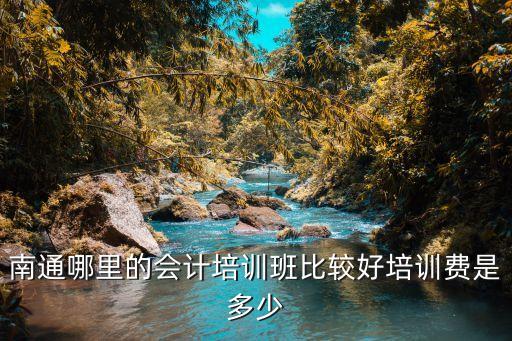 南通哪里的会计培训班比较好培训费是多少