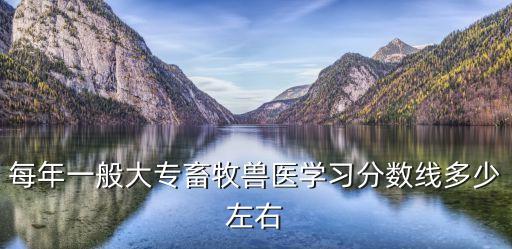 每年一般大专畜牧兽医学习分数线多少左右
