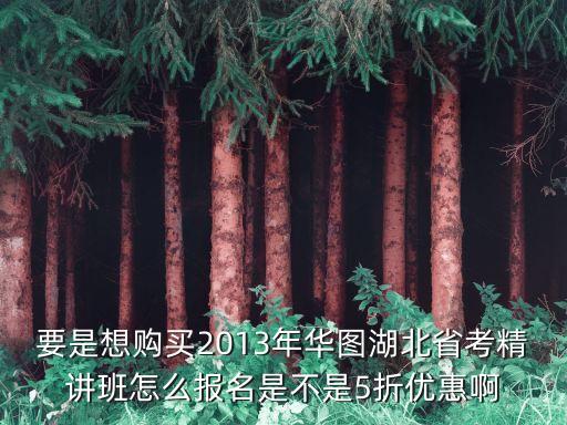要是想购买2013年华图湖北省考精讲班怎么报名是不是5折优惠啊
