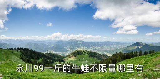 永川99一斤的牛蛙不限量哪里有
