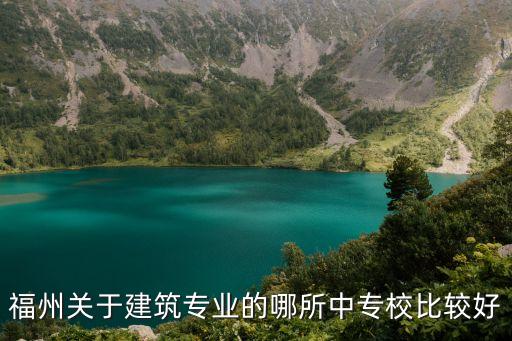 福州建筑学校中专排名多少，福州哪所建筑类中专好啊多推荐几所
