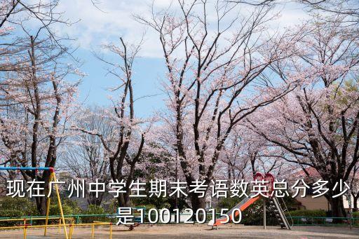 现在广州中学生期末考语数英总分多少是100120150