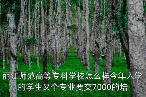 丽江师范高等专科学校怎么样今年入学的学生又个专业要交7000的培