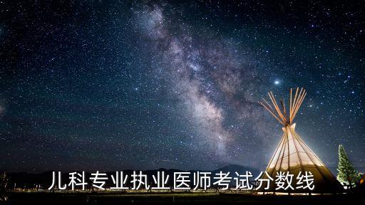 儿科专业执业医师考试分数线