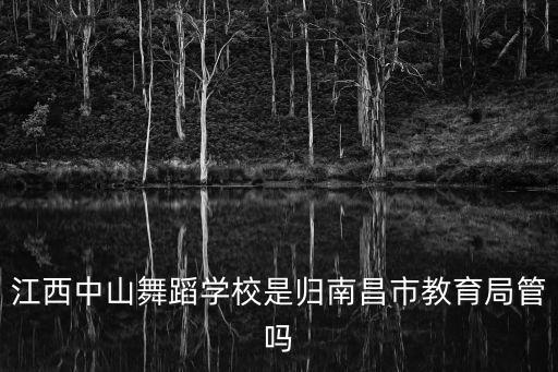 江西中山舞蹈学校是归南昌市教育局管吗