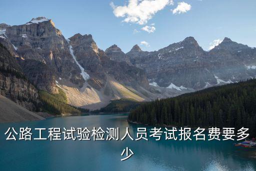 公路工程试验检测人员考试报名费要多少