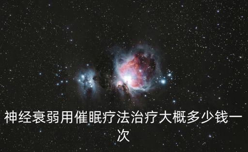 神经衰弱用催眠疗法治疗大概多少钱一次