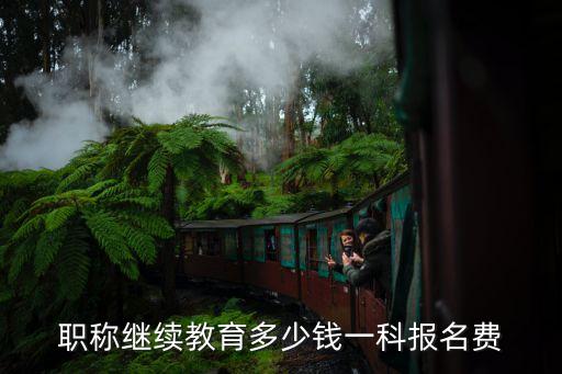 继续教育学费多少，职称继续教育多少钱一科报名费